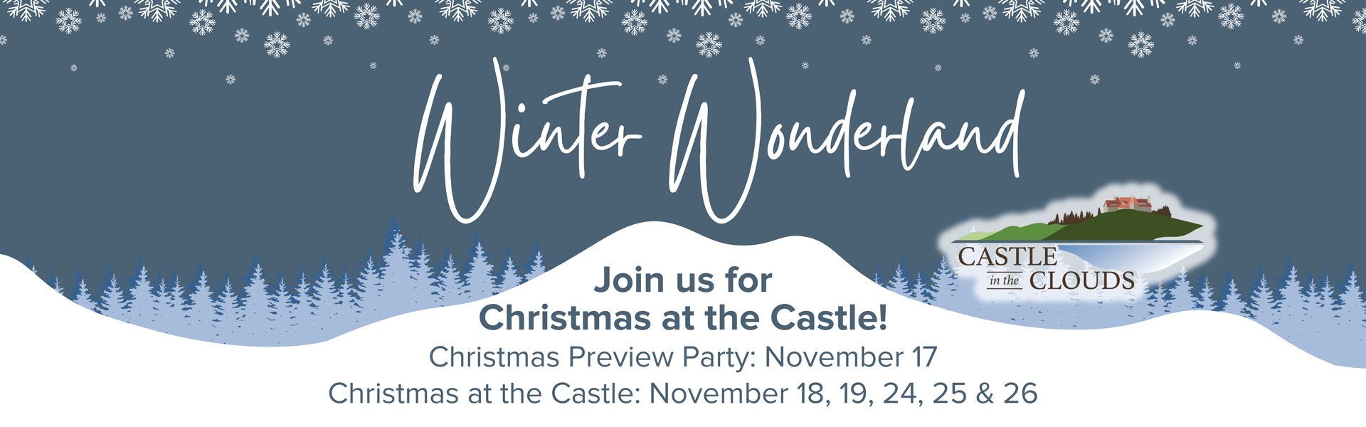 Winter Wonderland, Join us for Christmas at the Castle! Christmas Preview Party November 17. Christmas at the Castle November 18, 19, 24, 25, & 26